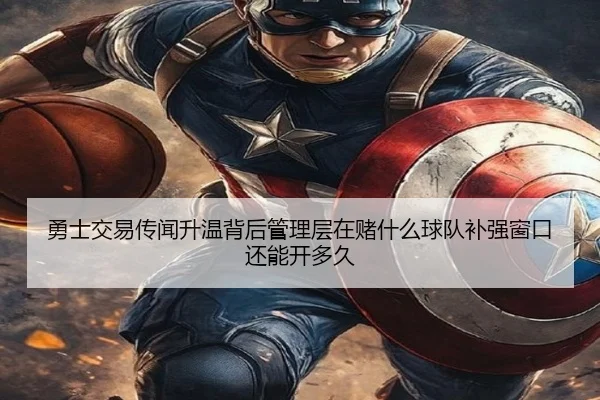 勇士交易传闻升温背后管理层在赌什么球队补强窗口还能开多久
