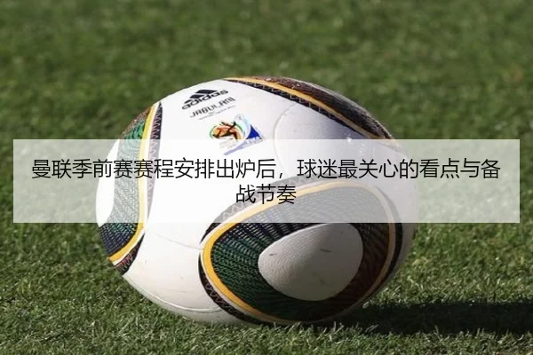 曼联季前赛赛程安排出炉后，球迷最关心的看点与备战节奏